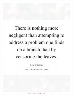 There is nothing more negligent than attempting to address a problem one finds on a branch than by censoring the leaves Picture Quote #1