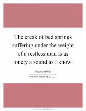 The creak of bed springs suffering under the weight of a restless man is as lonely a sound as I know Picture Quote #1