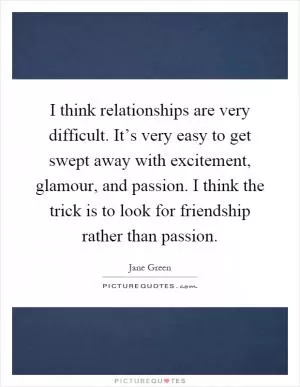 I think relationships are very difficult. It’s very easy to get swept away with excitement, glamour, and passion. I think the trick is to look for friendship rather than passion Picture Quote #1