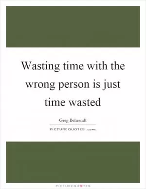 Wasting time with the wrong person is just time wasted Picture Quote #1
