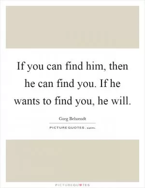 If you can find him, then he can find you. If he wants to find you, he will Picture Quote #1