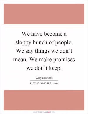We have become a sloppy bunch of people. We say things we don’t mean. We make promises we don’t keep Picture Quote #1