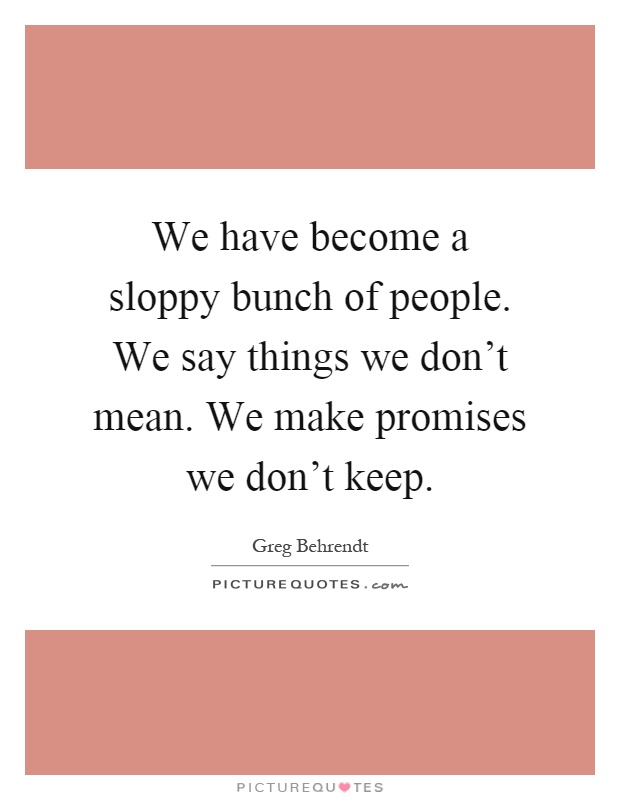 We have become a sloppy bunch of people. We say things we don't mean. We make promises we don't keep Picture Quote #1