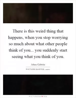There is this weird thing that happens, when you stop worrying so much about what other people think of you... you suddenly start seeing what you think of you Picture Quote #1