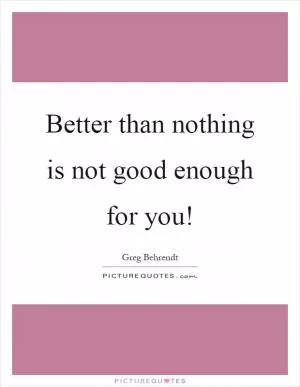Better than nothing is not good enough for you! Picture Quote #1