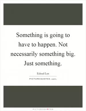 Something is going to have to happen. Not necessarily something big. Just something Picture Quote #1