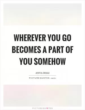 Wherever you go becomes a part of you somehow Picture Quote #1