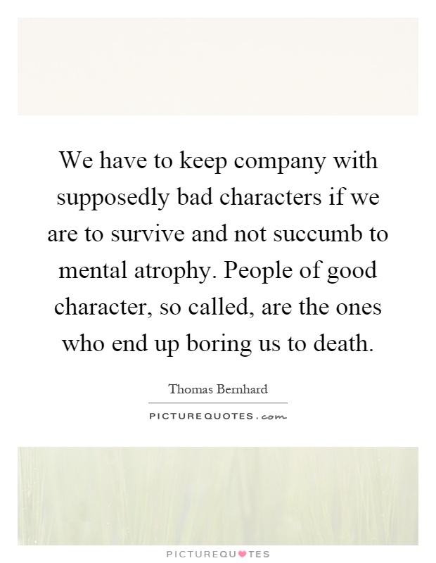 We have to keep company with supposedly bad characters if we are to survive and not succumb to mental atrophy. People of good character, so called, are the ones who end up boring us to death Picture Quote #1