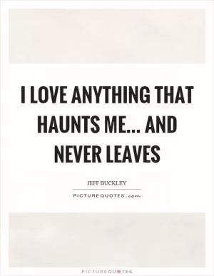 I love anything that haunts me... and never leaves Picture Quote #1