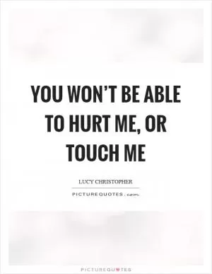 You won’t be able to hurt me, or touch me Picture Quote #1