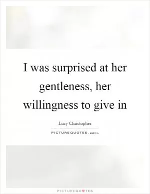 I was surprised at her gentleness, her willingness to give in Picture Quote #1