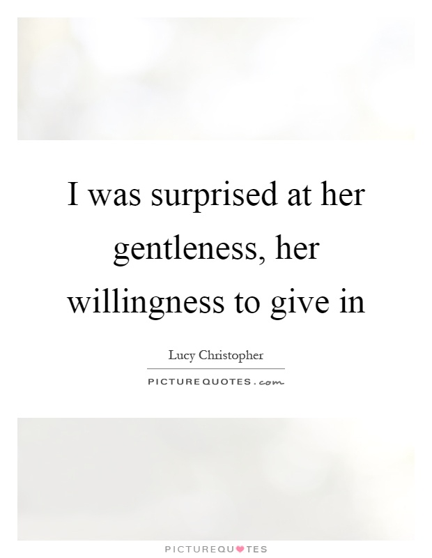 I was surprised at her gentleness, her willingness to give in Picture Quote #1