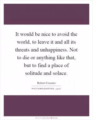 It would be nice to avoid the world, to leave it and all its threats and unhappiness. Not to die or anything like that, but to find a place of solitude and solace Picture Quote #1