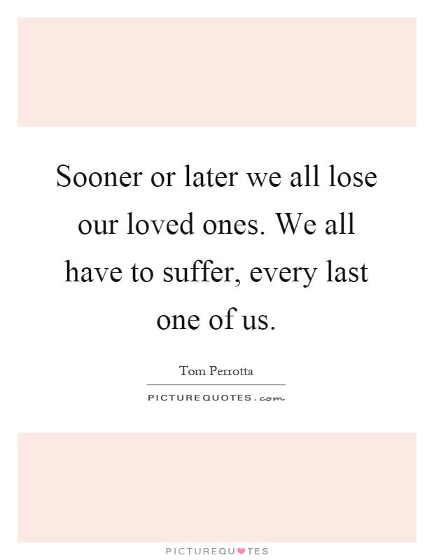 Sooner or later we all lose our loved ones. We all have to suffer, every last one of us Picture Quote #1