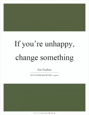 If you’re unhappy, change something Picture Quote #1