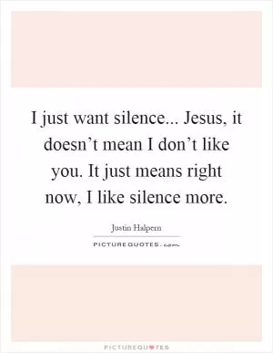 I just want silence... Jesus, it doesn’t mean I don’t like you. It just means right now, I like silence more Picture Quote #1
