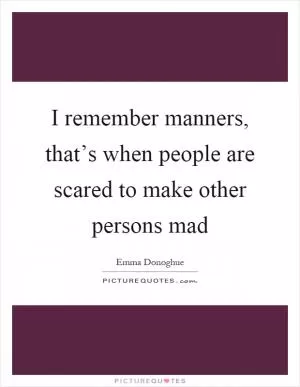 I remember manners, that’s when people are scared to make other persons mad Picture Quote #1