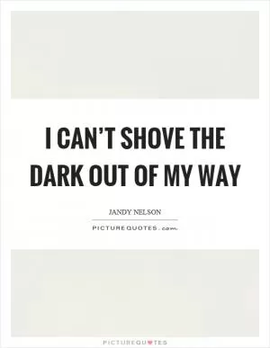 I can’t shove the dark out of my way Picture Quote #1