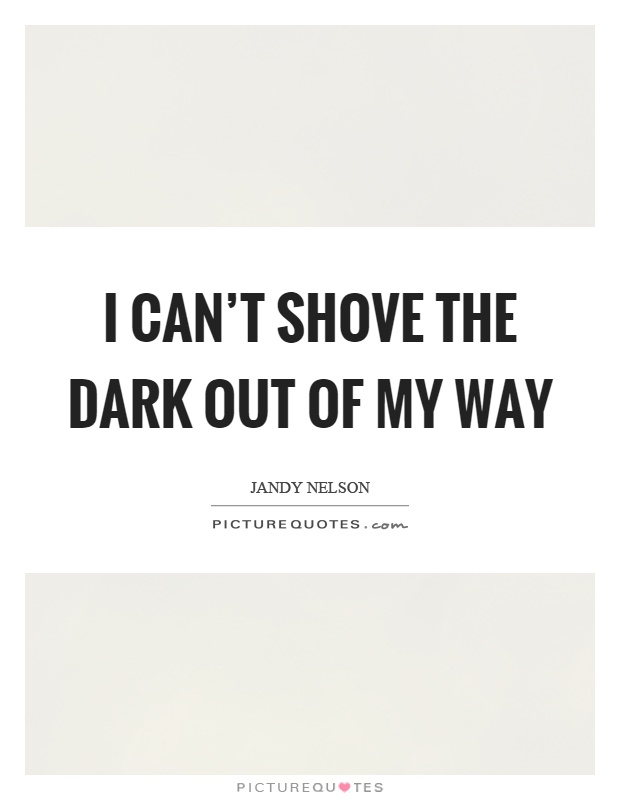 I can't shove the dark out of my way Picture Quote #1
