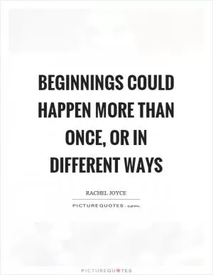 Beginnings could happen more than once, or in different ways Picture Quote #1