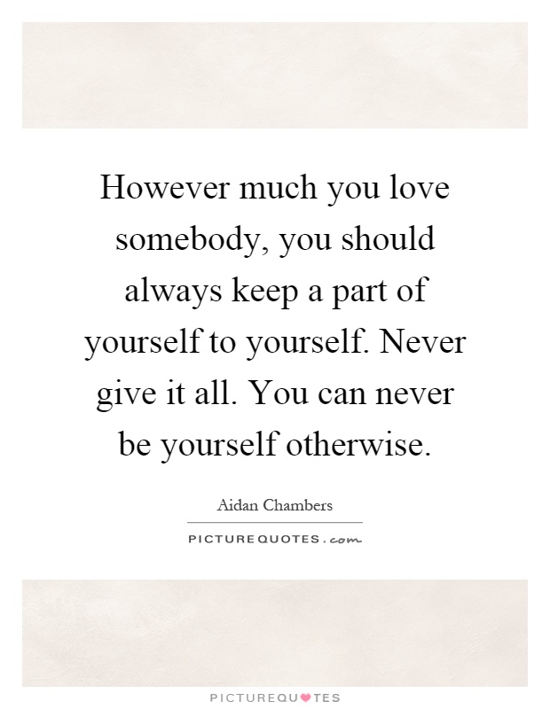 However much you love somebody, you should always keep a part of yourself to yourself. Never give it all. You can never be yourself otherwise Picture Quote #1