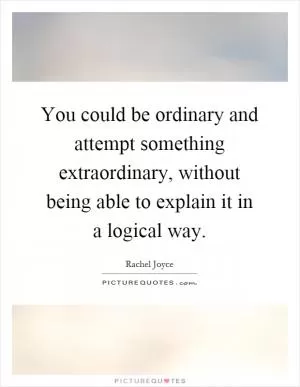 You could be ordinary and attempt something extraordinary, without being able to explain it in a logical way Picture Quote #1