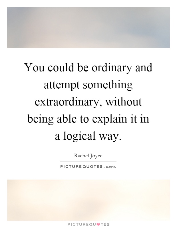 You could be ordinary and attempt something extraordinary, without being able to explain it in a logical way Picture Quote #1