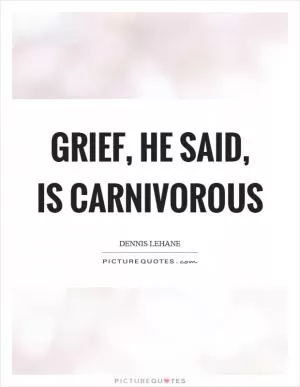 Grief, he said, is carnivorous Picture Quote #1
