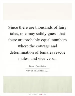 Since there are thousands of fairy tales, one may safely guess that there are probably equal numbers where the courage and determination of females rescue males, and vice versa Picture Quote #1