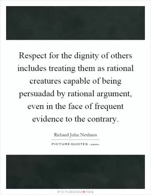 Respect for the dignity of others includes treating them as rational creatures capable of being persuadad by rational argument, even in the face of frequent evidence to the contrary Picture Quote #1