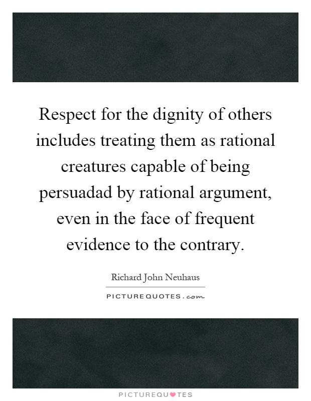 Respect for the dignity of others includes treating them as rational creatures capable of being persuadad by rational argument, even in the face of frequent evidence to the contrary Picture Quote #1