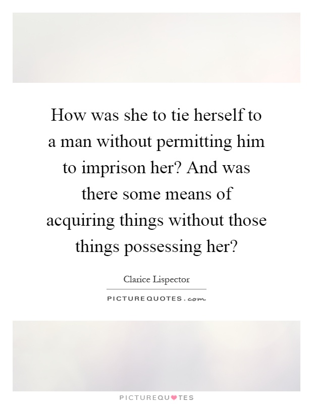 How was she to tie herself to a man without permitting him to imprison her? And was there some means of acquiring things without those things possessing her? Picture Quote #1
