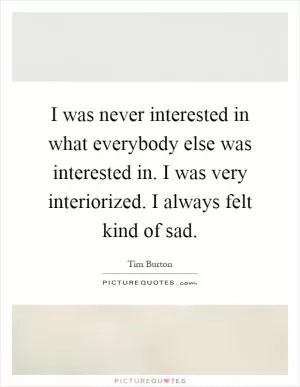 I was never interested in what everybody else was interested in. I was very interiorized. I always felt kind of sad Picture Quote #1