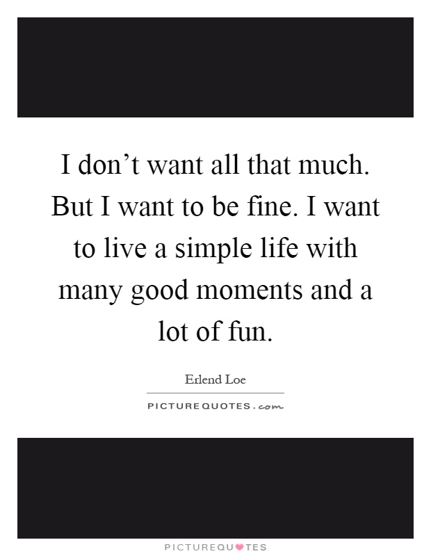 I don't want all that much. But I want to be fine. I want to live a simple life with many good moments and a lot of fun Picture Quote #1