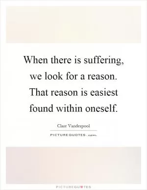 When there is suffering, we look for a reason. That reason is easiest found within oneself Picture Quote #1