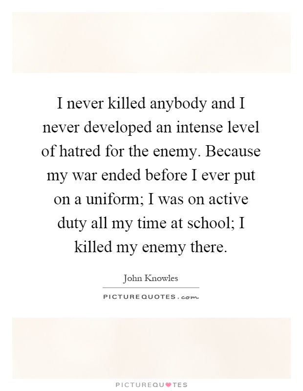 I never killed anybody and I never developed an intense level of hatred for the enemy. Because my war ended before I ever put on a uniform; I was on active duty all my time at school; I killed my enemy there Picture Quote #1
