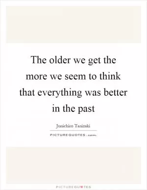 The older we get the more we seem to think that everything was better in the past Picture Quote #1