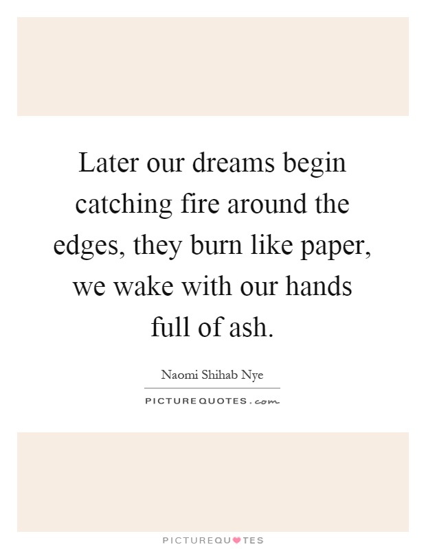 Later our dreams begin catching fire around the edges, they burn like paper, we wake with our hands full of ash Picture Quote #1