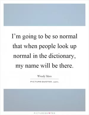 I’m going to be so normal that when people look up normal in the dictionary, my name will be there Picture Quote #1