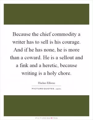 Because the chief commodity a writer has to sell is his courage. And if he has none, he is more than a coward. He is a sellout and a fink and a heretic, because writing is a holy chore Picture Quote #1