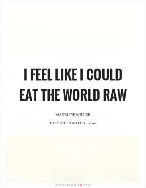 I feel like I could eat the world raw Picture Quote #1