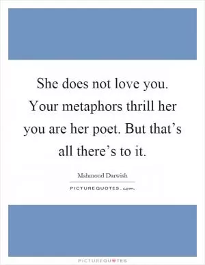 She does not love you. Your metaphors thrill her you are her poet. But that’s all there’s to it Picture Quote #1
