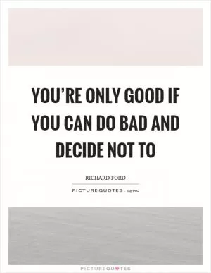 You’re only good if you can do bad and decide not to Picture Quote #1