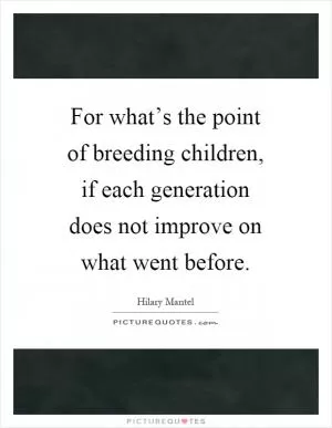 For what’s the point of breeding children, if each generation does not improve on what went before Picture Quote #1