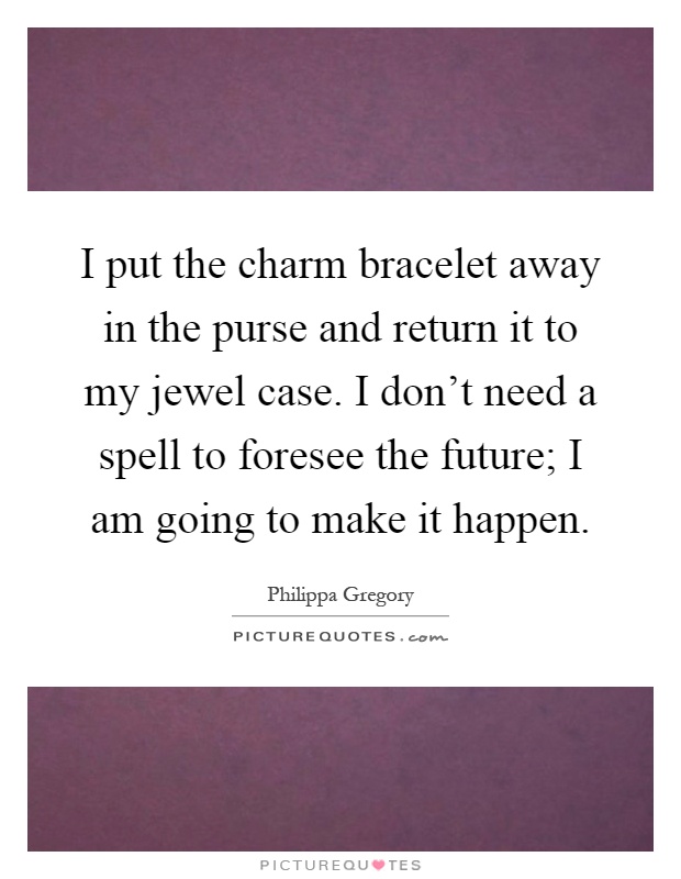 I put the charm bracelet away in the purse and return it to my jewel case. I don't need a spell to foresee the future; I am going to make it happen Picture Quote #1