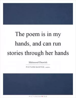 The poem is in my hands, and can run stories through her hands Picture Quote #1