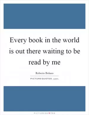 Every book in the world is out there waiting to be read by me Picture Quote #1