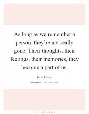 As long as we remember a person, they’re not really gone. Their thoughts, their feelings, their memories, they become a part of us Picture Quote #1