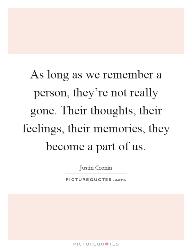 As long as we remember a person, they're not really gone. Their thoughts, their feelings, their memories, they become a part of us Picture Quote #1