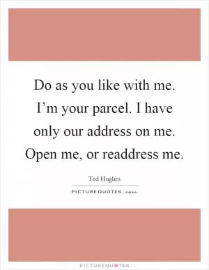 Do as you like with me. I’m your parcel. I have only our address on me. Open me, or readdress me Picture Quote #1